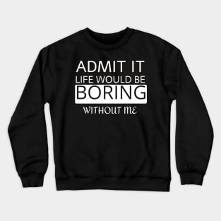 Admit it Life would be boring without me Crewneck Sweatshirt